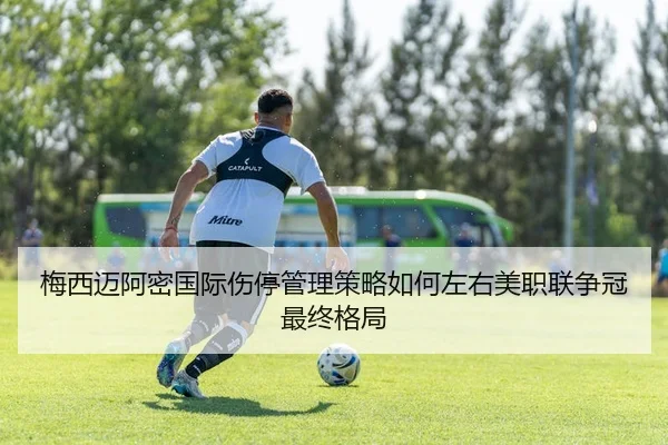 梅西迈阿密国际伤停管理策略如何左右美职联争冠最终格局