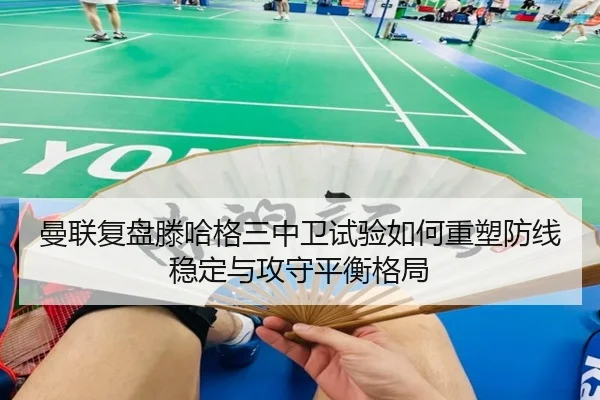 曼联复盘滕哈格三中卫试验如何重塑防线稳定与攻守平衡格局