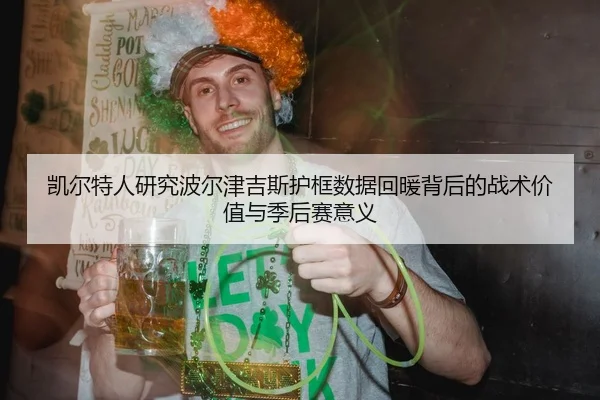 凯尔特人研究波尔津吉斯护框数据回暖背后的战术价值与季后赛意义