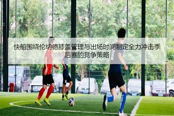 快船围绕伦纳德膝盖管理与出场时间制定全力冲击季后赛的竞争策略