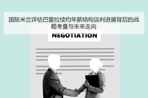 国际米兰评估巴雷拉续约年薪结构谈判进展背后的战略考量与未来走向