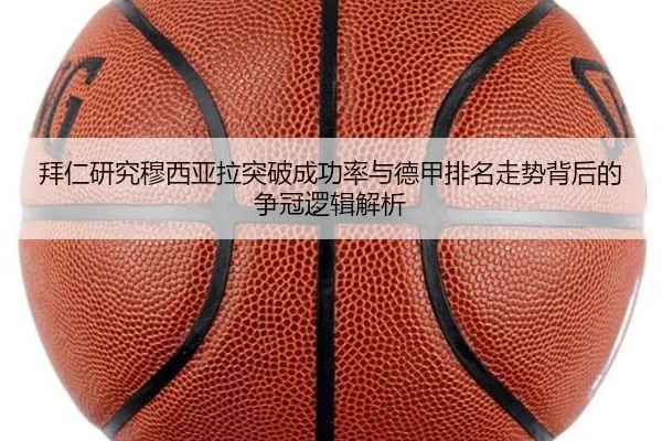 拜仁研究穆西亚拉突破成功率与德甲排名走势背后的争冠逻辑解析