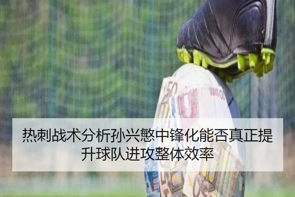 热刺战术分析孙兴慜中锋化能否真正提升球队进攻整体效率