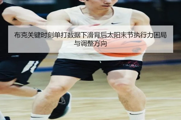 布克关键时刻单打数据下滑背后太阳末节执行力困局与调整方向
