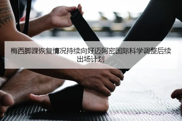 梅西脚踝恢复情况持续向好迈阿密国际科学调整后续出场计划