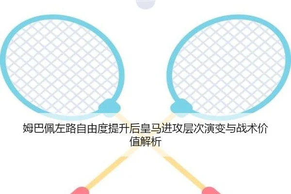 姆巴佩左路自由度提升后皇马进攻层次演变与战术价值解析