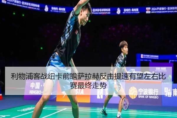 利物浦客战纽卡前瞻萨拉赫反击提速有望左右比赛最终走势